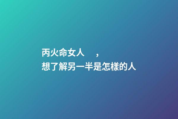 丙火命女人，想了解另一半是怎樣的人-第1張-觀點-玄機派